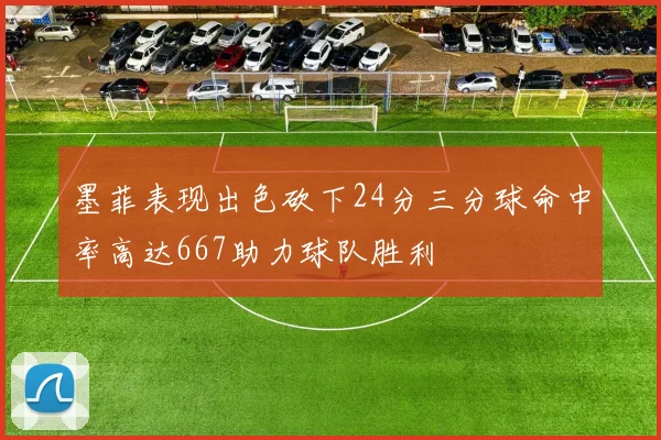 墨菲表现出色砍下24分三分球命中率高达667助力球队胜利