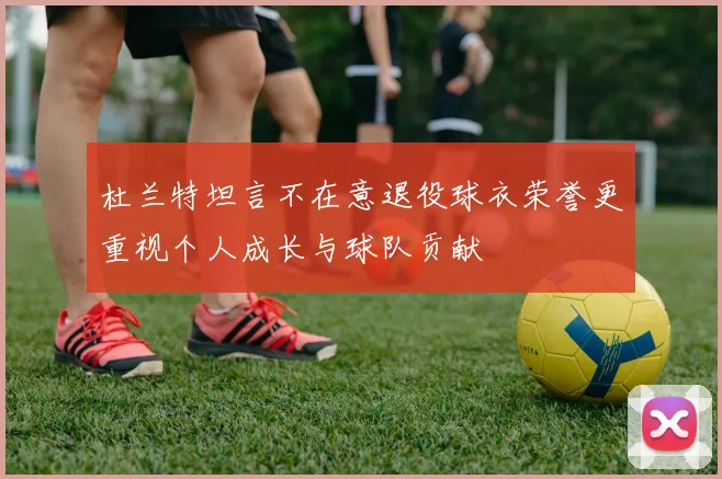 杜兰特坦言不在意退役球衣荣誉更重视个人成长与球队贡献