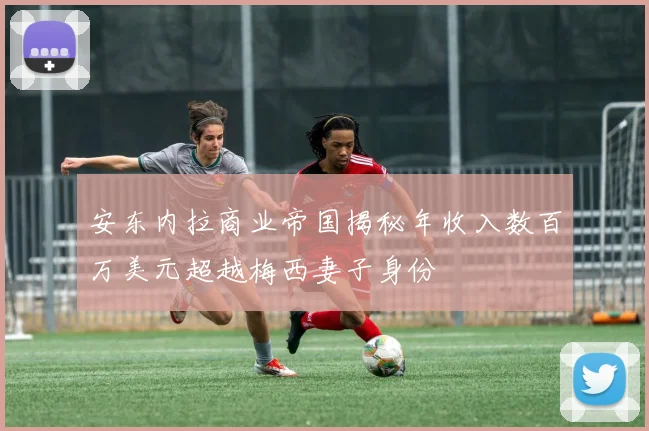 安东内拉商业帝国揭秘年收入数百万美元超越梅西妻子身份