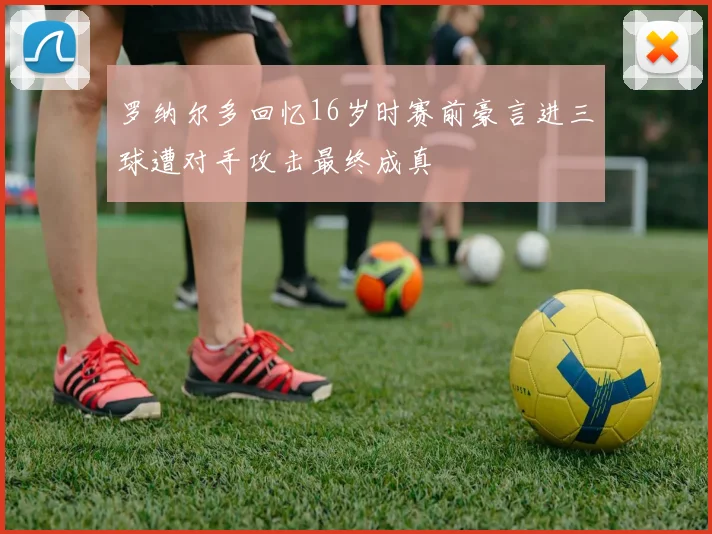 罗纳尔多回忆16岁时赛前豪言进三球遭对手攻击最终成真