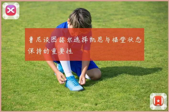 鲁尼谈图赫尔选择凯恩与福登状态保持的重要性