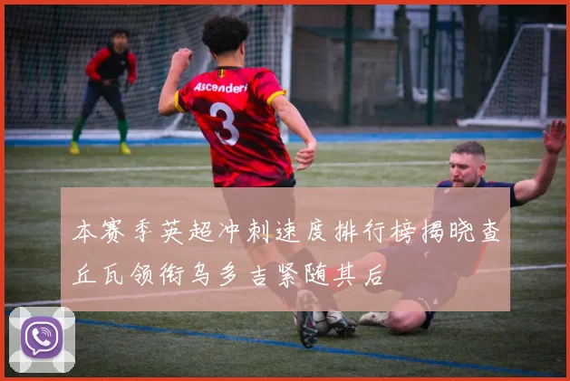本赛季英超冲刺速度排行榜揭晓查丘瓦领衔乌多吉紧随其后