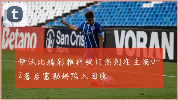 伊沃比精彩推杆破门热刺在主场0-2落后富勒姆陷入困境