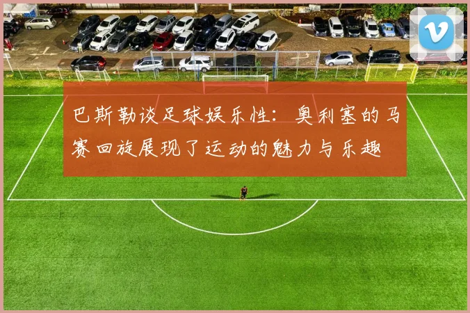 巴斯勒谈足球娱乐性：奥利塞的马赛回旋展现了运动的魅力与乐趣