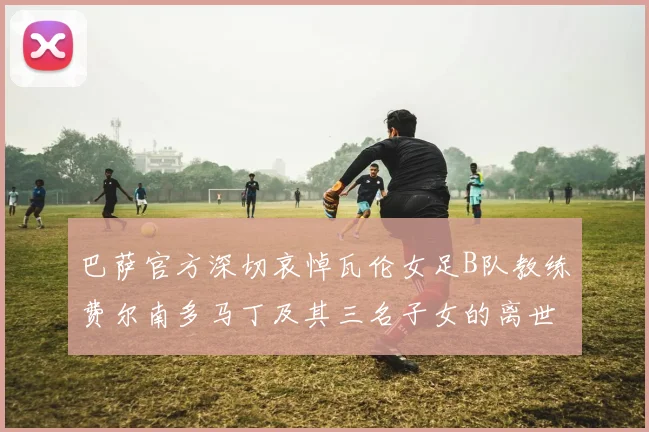 巴萨官方深切哀悼瓦伦女足B队教练费尔南多马丁及其三名子女的离世