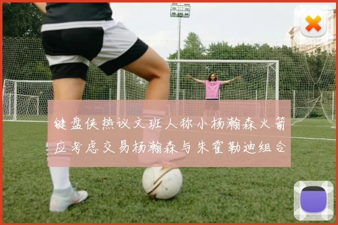 键盘侠热议文班人称小杨瀚森火箭应考虑交易杨瀚森与朱霍勒迪组合