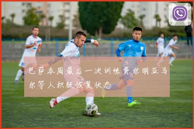 巴萨本周最后一次训练费尔明亚马尔等人积极恢复状态