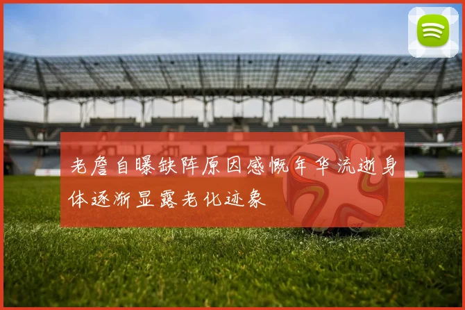 老詹自曝缺阵原因感慨年华流逝身体逐渐显露老化迹象