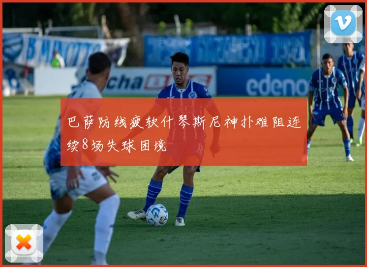 巴萨防线疲软什琴斯尼神扑难阻连续8场失球困境