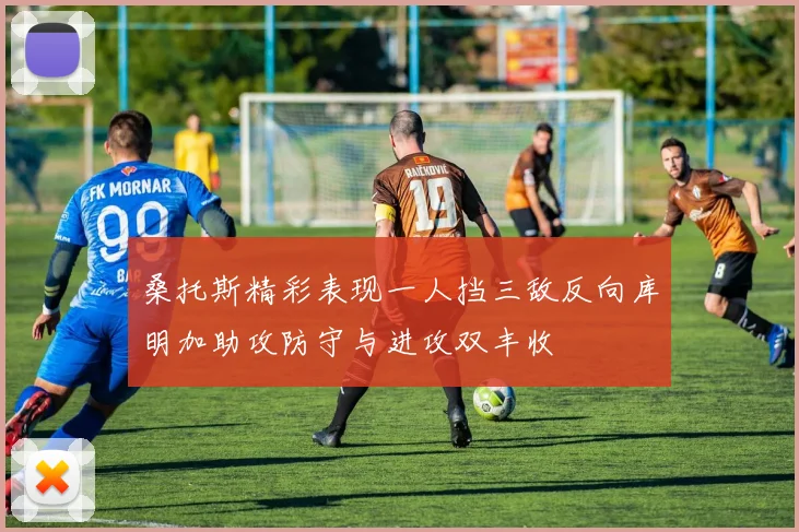 桑托斯精彩表现一人挡三敌反向库明加助攻防守与进攻双丰收