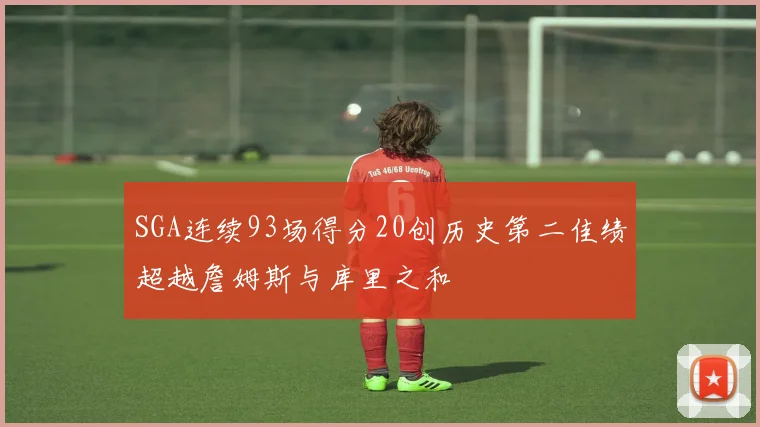 SGA连续93场得分20创历史第二佳绩超越詹姆斯与库里之和