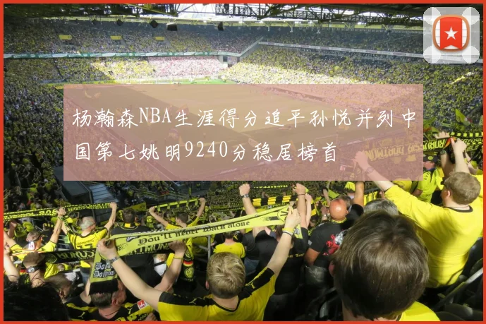 杨瀚森NBA生涯得分追平孙悦并列中国第七姚明9240分稳居榜首