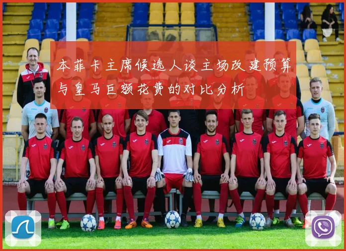 本菲卡主席候选人谈主场改建预算与皇马巨额花费的对比分析