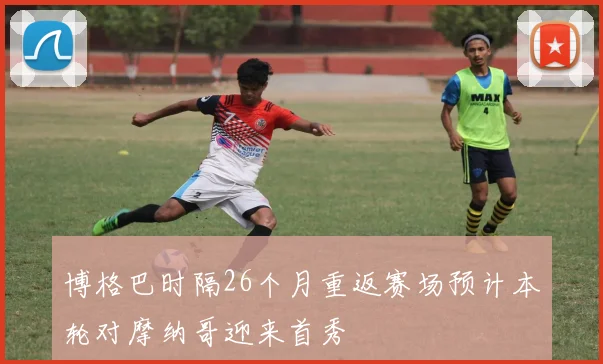 博格巴时隔26个月重返赛场预计本轮对摩纳哥迎来首秀
