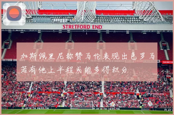 加斯佩里尼称赞马伦表现出色罗马若有他上半程或能多得积分