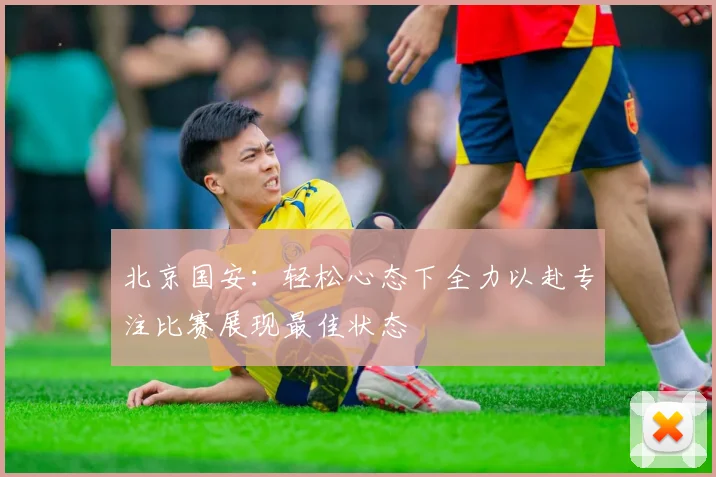 北京国安：轻松心态下全力以赴专注比赛展现最佳状态