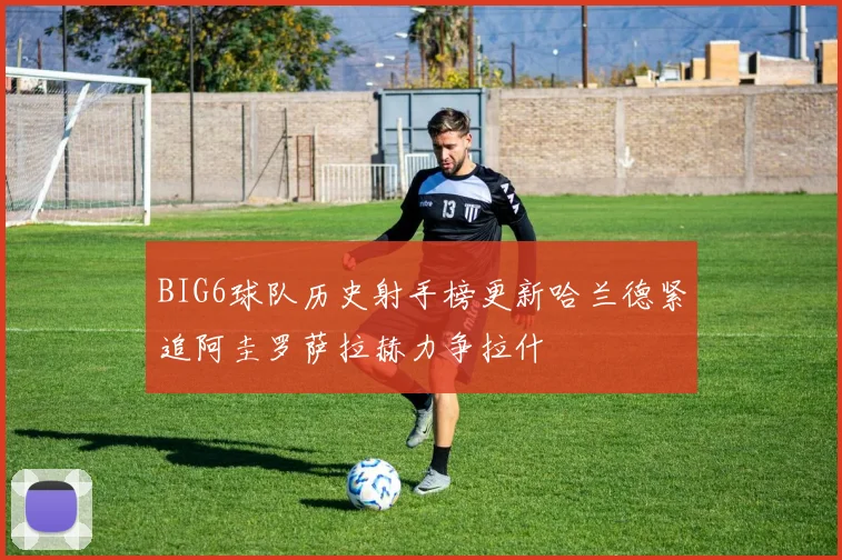 BIG6球队历史射手榜更新哈兰德紧追阿圭罗萨拉赫力争拉什