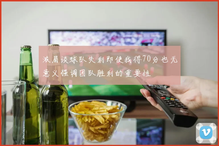浓眉谈球队失利即使我得70分也无意义强调团队胜利的重要性