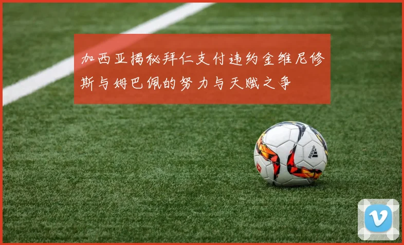 加西亚揭秘拜仁支付违约金维尼修斯与姆巴佩的努力与天赋之争