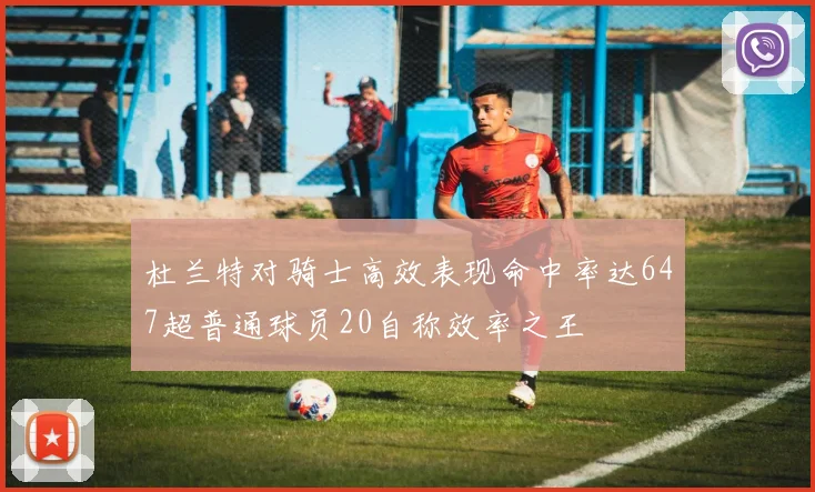 杜兰特对骑士高效表现命中率达647超普通球员20自称效率之王