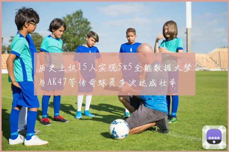 历史上仅15人实现5x5全能数据大梦与AK47等传奇球员多次达成壮举