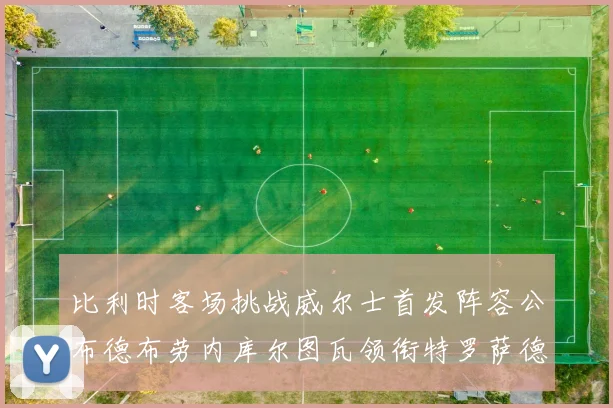 比利时客场挑战威尔士首发阵容公布德布劳内库尔图瓦领衔特罗萨德出战