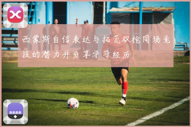 西蒙斯自信表达与拓荒双枪同场竞技的潜力并分享学习经历