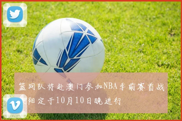 篮网队将赴澳门参加NBA季前赛首战太阳定于10月10日晚进行
